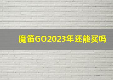 魔笛GO2023年还能买吗