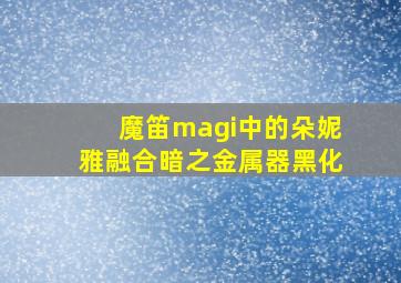 魔笛magi中的朵妮雅融合暗之金属器黑化