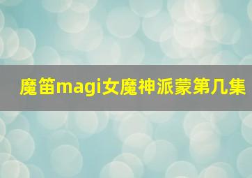 魔笛magi女魔神派蒙第几集