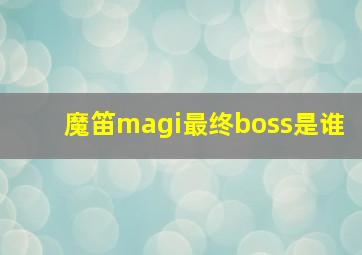 魔笛magi最终boss是谁