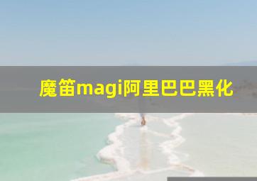 魔笛magi阿里巴巴黑化