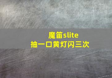 魔笛slite抽一口黄灯闪三次