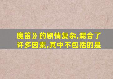 魔笛》的剧情复杂,混合了许多因素,其中不包括的是