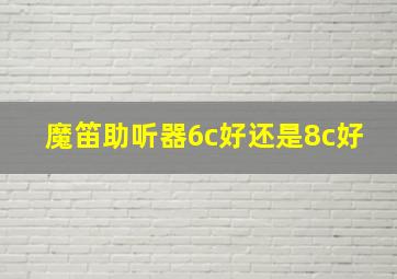 魔笛助听器6c好还是8c好