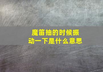 魔笛抽的时候振动一下是什么意思