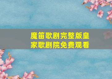 魔笛歌剧完整版皇家歌剧院免费观看