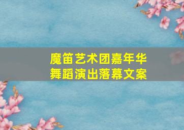 魔笛艺术团嘉年华舞蹈演出落幕文案