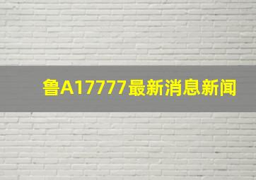 鲁A17777最新消息新闻