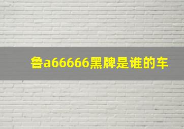 鲁a66666黑牌是谁的车