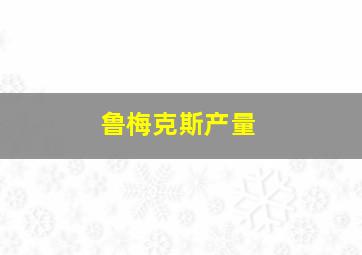 鲁梅克斯产量