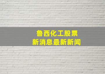 鲁西化工股票新消息最新新闻