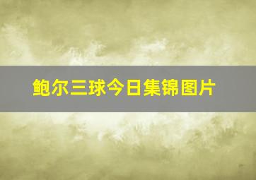 鲍尔三球今日集锦图片