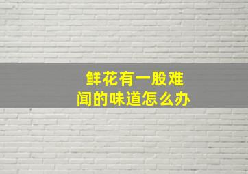 鲜花有一股难闻的味道怎么办