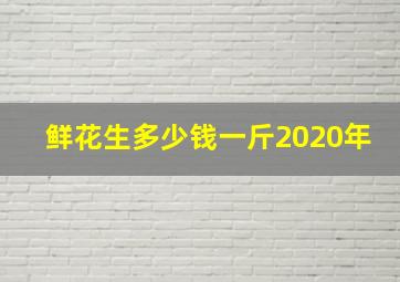 鲜花生多少钱一斤2020年