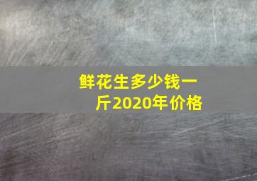 鲜花生多少钱一斤2020年价格