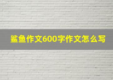 鲨鱼作文600字作文怎么写