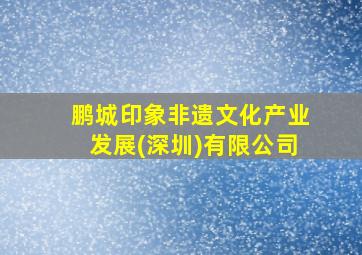 鹏城印象非遗文化产业发展(深圳)有限公司