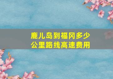 鹿儿岛到福冈多少公里路线高速费用