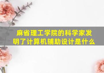 麻省理工学院的科学家发明了计算机辅助设计是什么