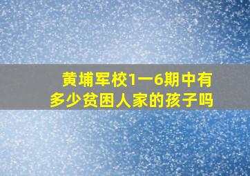 黄埔军校1一6期中有多少贫困人家的孩子吗