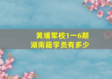 黄埔军校1一6期湖南籍学员有多少