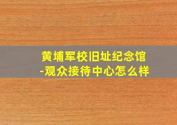 黄埔军校旧址纪念馆-观众接待中心怎么样