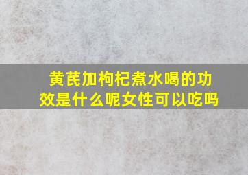 黄芪加枸杞煮水喝的功效是什么呢女性可以吃吗