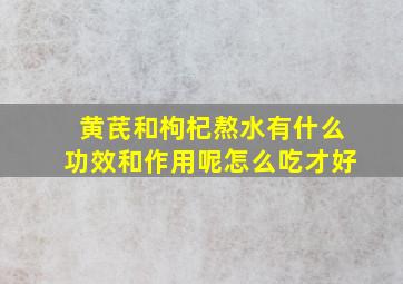 黄芪和枸杞熬水有什么功效和作用呢怎么吃才好