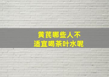 黄芪哪些人不适宜喝茶叶水呢