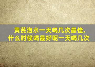 黄芪泡水一天喝几次最佳,什么时候喝最好呢一天喝几次