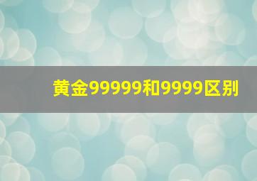 黄金99999和9999区别