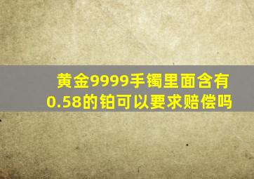 黄金9999手镯里面含有0.58的铂可以要求赔偿吗