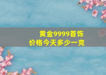 黄金9999首饰价格今天多少一克