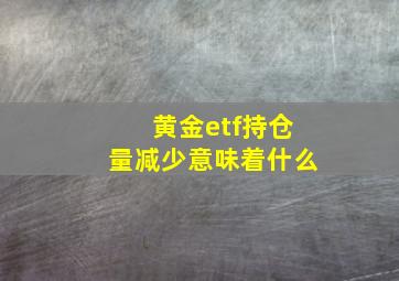 黄金etf持仓量减少意味着什么