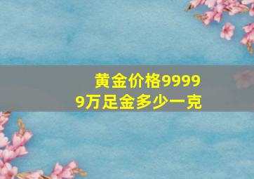 黄金价格99999万足金多少一克