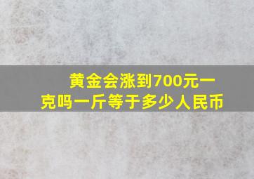 黄金会涨到700元一克吗一斤等于多少人民币