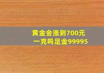 黄金会涨到700元一克吗足金99995