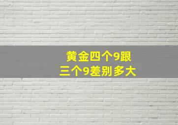 黄金四个9跟三个9差别多大