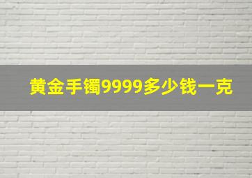 黄金手镯9999多少钱一克