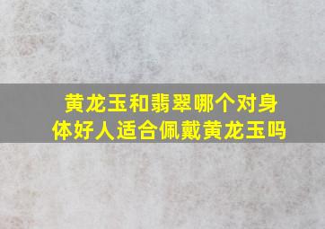 黄龙玉和翡翠哪个对身体好人适合佩戴黄龙玉吗