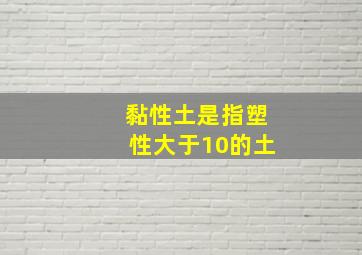 黏性土是指塑性大于10的土