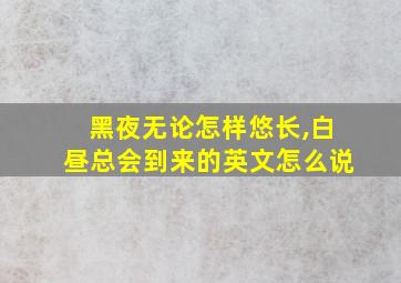 黑夜无论怎样悠长,白昼总会到来的英文怎么说