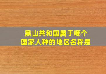 黑山共和国属于哪个国家人种的地区名称是