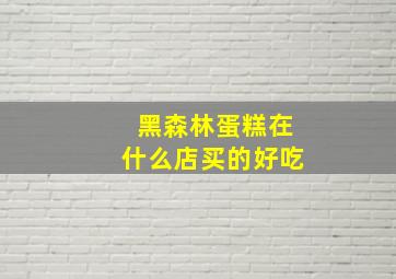 黑森林蛋糕在什么店买的好吃