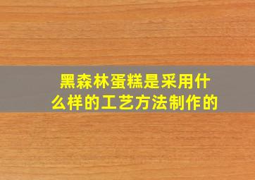 黑森林蛋糕是采用什么样的工艺方法制作的