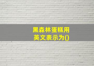 黑森林蛋糕用英文表示为()