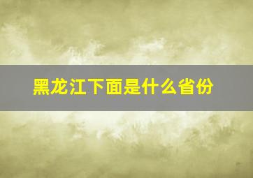 黑龙江下面是什么省份