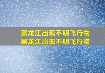 黑龙江出现不明飞行物黑龙江出现不明飞行物