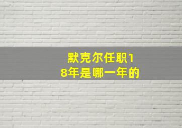 默克尔任职18年是哪一年的