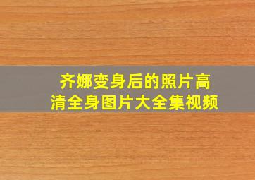 齐娜变身后的照片高清全身图片大全集视频